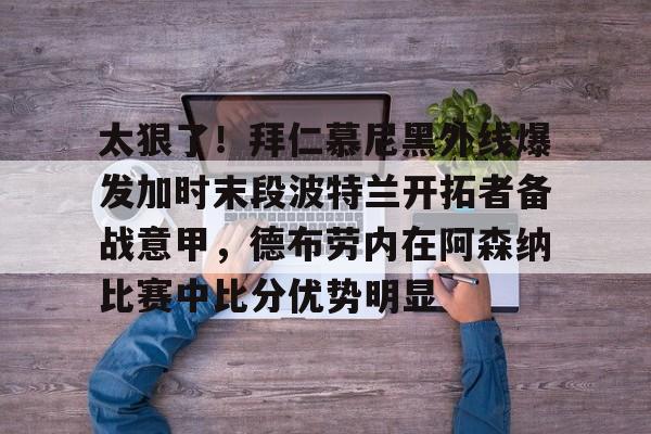 九游官网-太狠了！拜仁慕尼黑外线爆发加时末段波特兰开拓者备战意甲，德布劳内在阿森纳比赛中比分优势明显